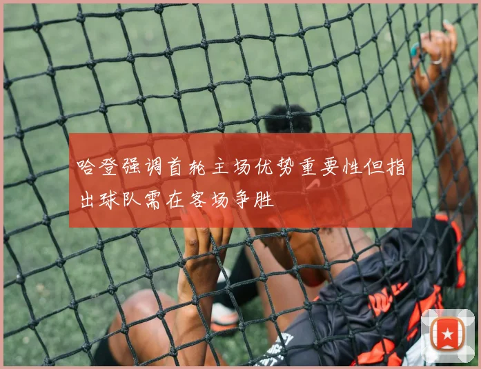哈登强调首轮主场优势重要性但指出球队需在客场争胜