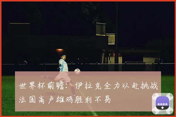 世界杯前瞻：伊拉克全力以赴挑战法国高卢雄鸡胜利不易