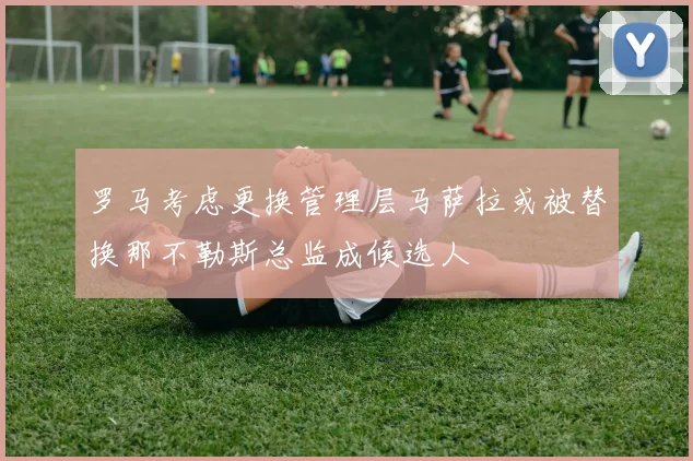 罗马考虑更换管理层马萨拉或被替换那不勒斯总监成候选人