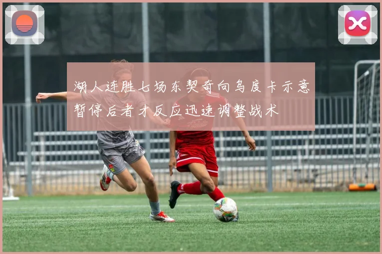 湖人连胜七场东契奇向乌度卡示意暂停后者才反应迅速调整战术