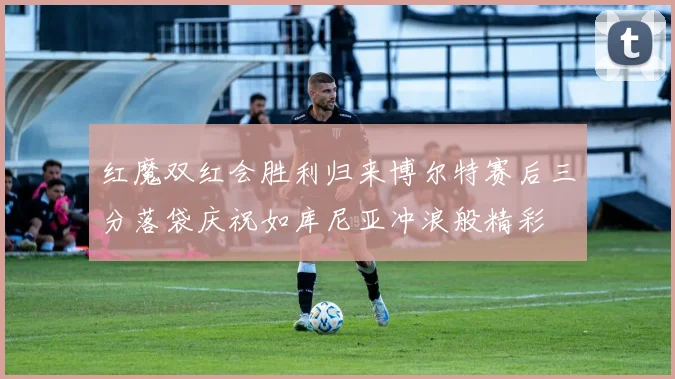 红魔双红会胜利归来博尔特赛后三分落袋庆祝如库尼亚冲浪般精彩