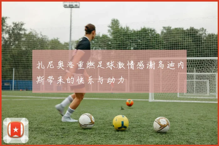 扎尼奥洛重燃足球激情感谢乌迪内斯带来的快乐与动力