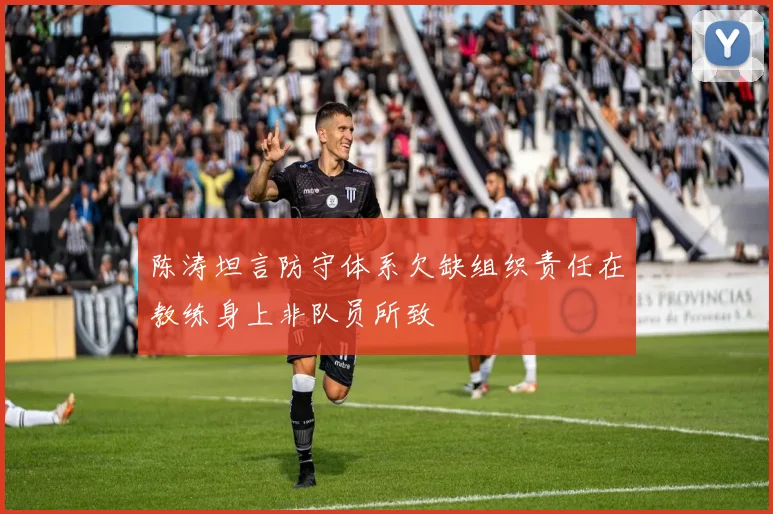 陈涛坦言防守体系欠缺组织责任在教练身上非队员所致