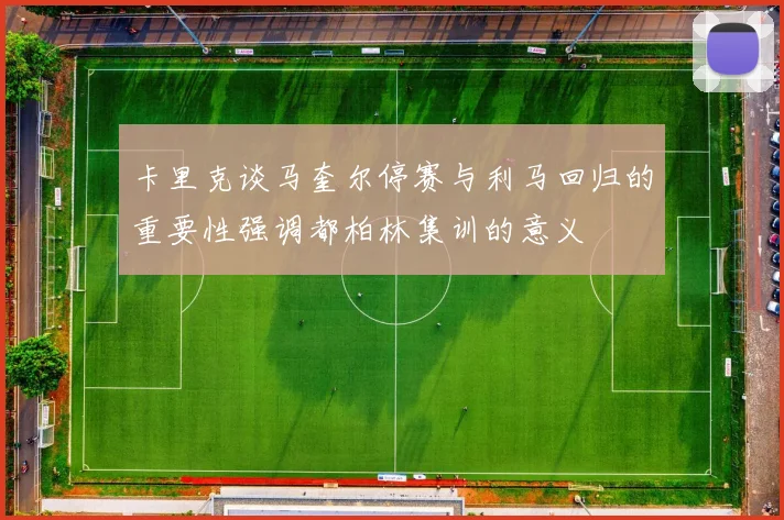 卡里克谈马奎尔停赛与利马回归的重要性强调都柏林集训的意义
