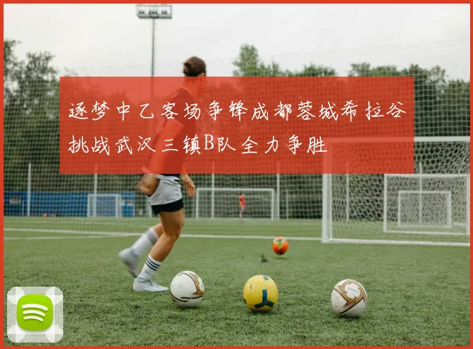 逐梦中乙客场争锋成都蓉城希拉谷挑战武汉三镇B队全力争胜