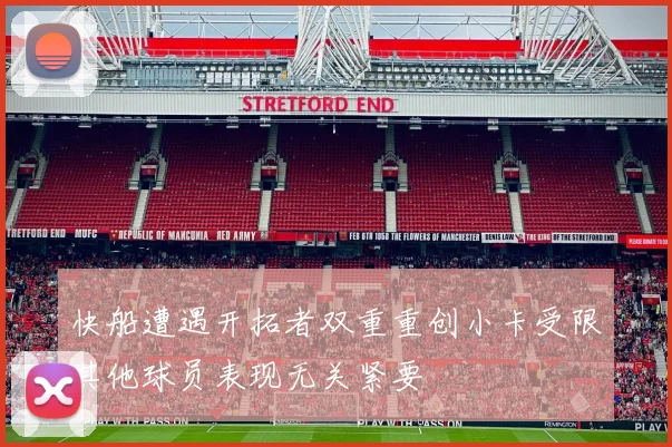 快船遭遇开拓者双重重创小卡受限其他球员表现无关紧要