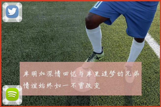 库明加深情回忆与库里追梦的兄弟情谊始终如一不曾改变