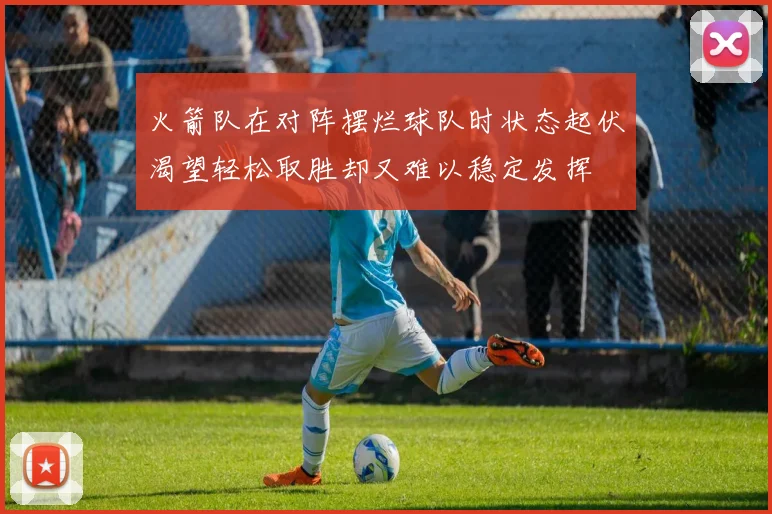 火箭队在对阵摆烂球队时状态起伏渴望轻松取胜却又难以稳定发挥