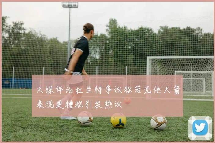 火媒评论杜兰特争议称若无他火箭表现更糟糕引发热议