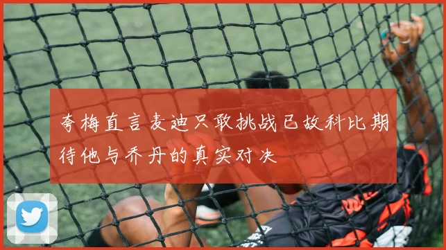 夸梅直言麦迪只敢挑战已故科比期待他与乔丹的真实对决