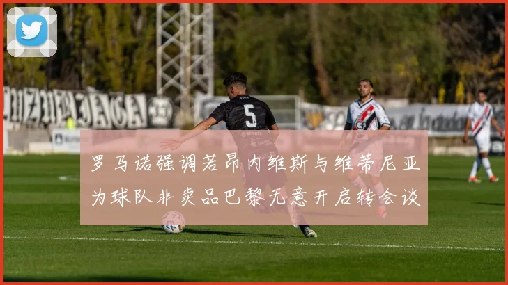 罗马诺强调若昂内维斯与维蒂尼亚为球队非卖品巴黎无意开启转会谈判