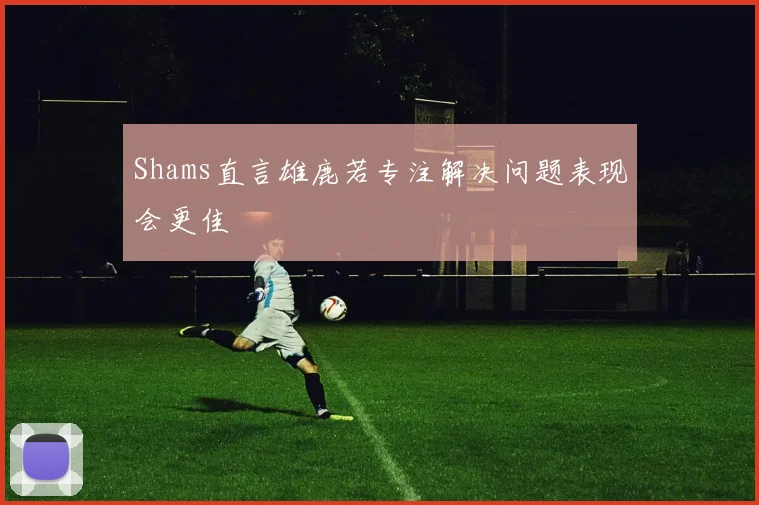 Shams直言雄鹿若专注解决问题表现会更佳