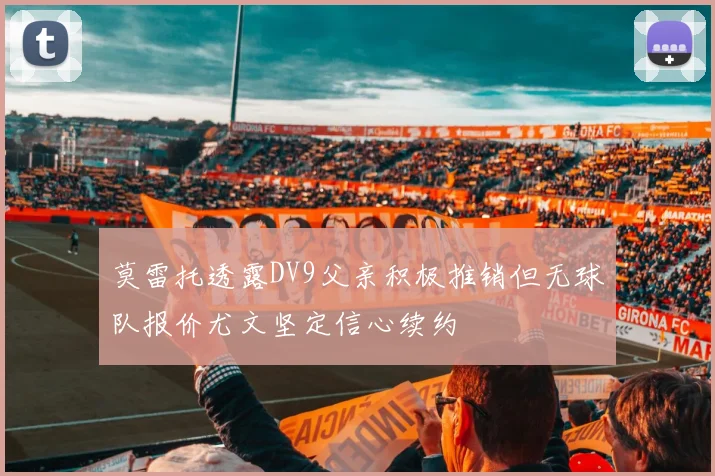 莫雷托透露DV9父亲积极推销但无球队报价尤文坚定信心续约